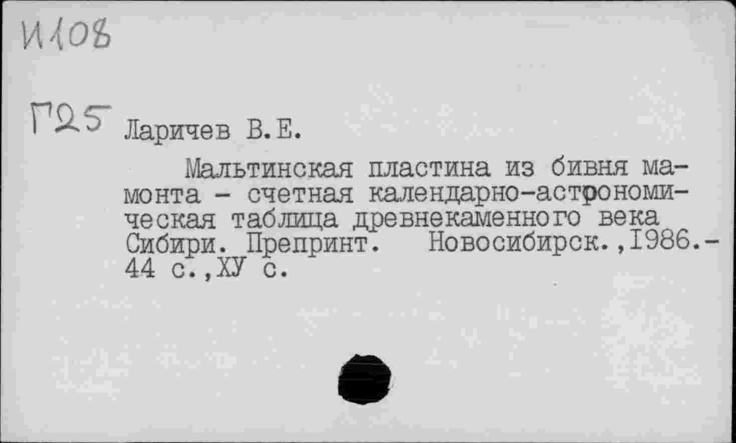 ﻿и-fož
ras
Ларичев B.E.
Мальтинская пластина из бивня мамонта - счетная календарно-астрономическая таблица древнекаменного века Сибири. Препринт. Новосибирск.,1986.-44 с.,ХУ с.